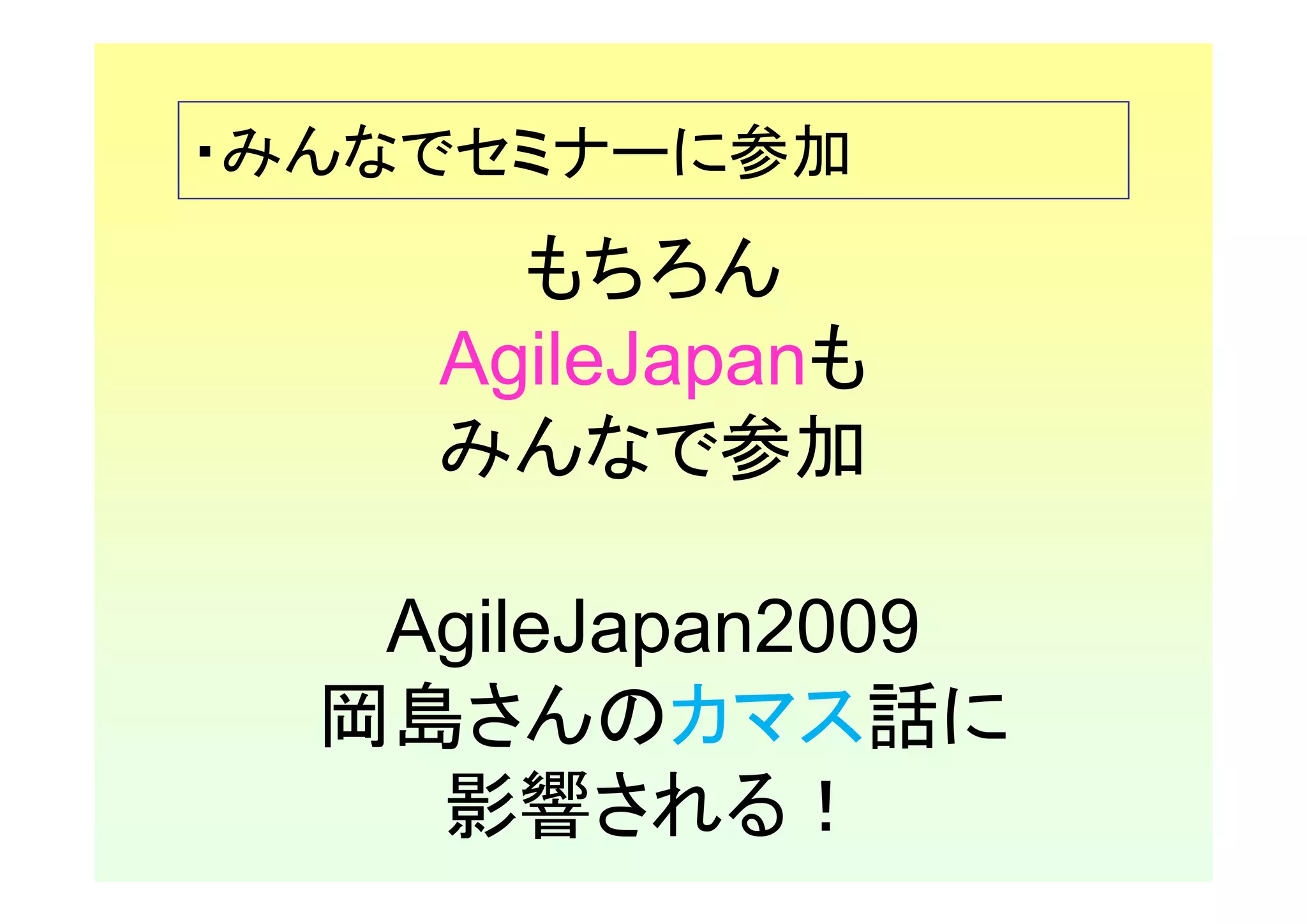 ・みんなでセミナーに参加
      もちろん
    AgileJapanも
    みんなで参加

   AgileJapan2009
  岡島さんのカマス話に
    影響される！
 