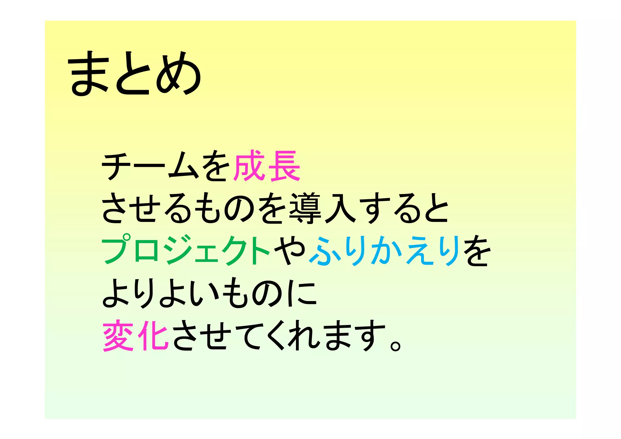 まとめ
チームを成長
させるものを導入すると
プロジェクトやふりかえりを
よりよいものに
変化させてくれます。
 