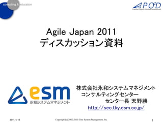 Agile Japan 2011
            ディスカッション資料



                                   株式会社永和システムマネジメント
                                    コンサルティングセンター
                                             センター長 天野勝
                                     http://sec.tky.esm.co.jp/

2011/4/15      Copyright (c) 2002-2011 Eiwa System Management, Inc.   1
 