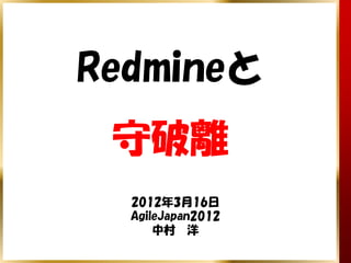 Redmineと
 守破離
  2012年3月16日
  AgileJapan2012
      中村 洋
 