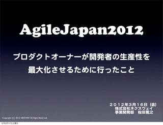 AgileJapan2012
          プロダクトオーナーが開発者の生産性を
                         最大化させるために行ったこと



                                                ２０１２年３月１６日（金）
                                                  株式会社ネクスウェイ
                                                  事業開発部　松田篤之
Copyright (C) 2012 NEXWAY All Right Reserved.

12年3月17日土曜日
 