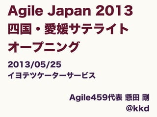 Agile Japan 2013
四国・愛媛サテライト
オープニング
2013/05/25
イヨテツケーターサービス
Agile459代表 懸田 剛
@kkd
 