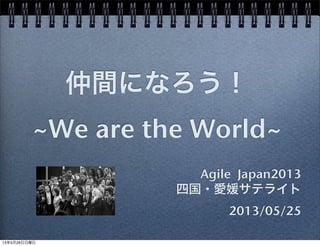 仲間になろう！
~We are the World~
Agile Japan2013
四国・愛媛サテライト
2013/05/25
13年5月26日日曜日
 