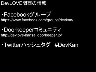 DevLOVE関西の情報
・Facebookグループ
https://www.facebook.com/groups/devkan/
・Doorkeeperコミュニティ
http://devlove-kansai.doorkeeper.jp/
・Twitterハッシュタグ　#DevKan
 