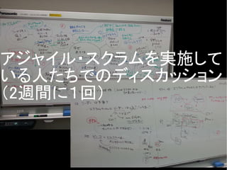アジャイル・スクラムを実施して
いる人たちでのディスカッション
（2週間に１回）
 