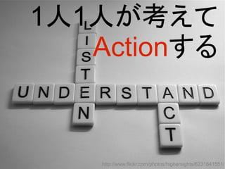 1人1人が考えて
Actionする
http://www.flickr.com/photos/highersights/6231641551/
 