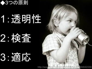 ◆3つの原則
1：透明性
2：検査
3：適応
http://www.flickr.com/photos/silvertrace/1394642335/
 