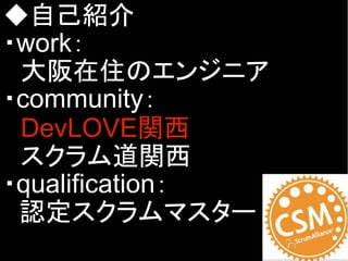 ◆自己紹介
・work：
　大阪在住のエンジニア
・community：
　DevLOVE関西
　スクラム道関西
・qualification：
認定スクラムマスター
 