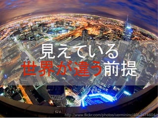 http://www.flickr.com/photos/vermininc/4042474604/
見えている
世界が違う前提
 