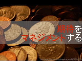 http://www.flickr.com/photos/atbartlett/2432704579/
期待を
マネジメントする
 