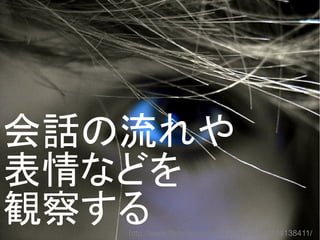 会話の流れや
表情などを
観察するhttp://www.flickr.com/photos/kyydizzle/5714138411/
 