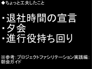◆ちょっと工夫したこと
・退社時間の宣言
・夕会
・進行役持ち回り
※参考：プロジェクトファシリテーション実践編：
朝会ガイド
 