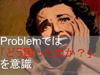 Problemでは
「どう困ったのか？」
を意識http://www.flickr.com/photos/26777958@N05/3030934530/
 