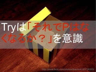Tryは「それでPはな
くなるか？」を意識
http://www.flickr.com/photos/tharrin/4183726303/
 