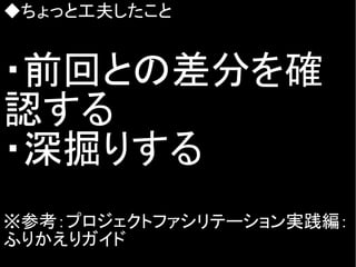 ◆ちょっと工夫したこと
・前回との差分を確
認する
・深掘りする
※参考：プロジェクトファシリテーション実践編：
ふりかえりガイド
 