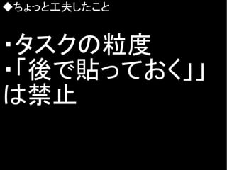 ◆ちょっと工夫したこと
・タスクの粒度
・「後で貼っておく」」
は禁止
 