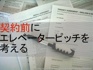 契約前に
エレベーターピッチを
考える
http://www.flickr.com/photos/nobmouse/4052848608/
 