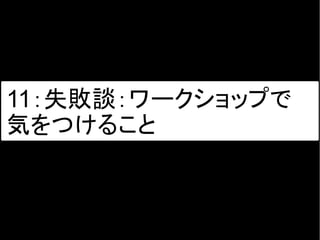 11：失敗談：ワークショップで
気をつけること
 