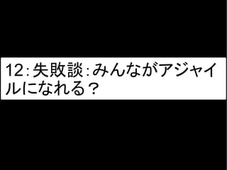 12：失敗談：みんながアジャイ
ルになれる？
 