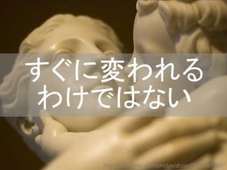 すぐに変われる
わけではない
http://www.flickr.com/photos/drzax/3068597347/
 