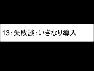 13：失敗談：いきなり導入
 