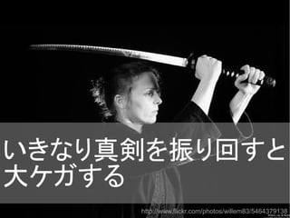 http://www.flickr.com/photos/willem83/5464379138/
いきなり真剣を振り回すと
大ケガする
 