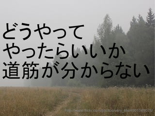 どうやって
やったらいいか
道筋が分からない
http://www.flickr.com/photos/very_life/4901069076/
 
