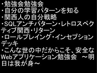 ・勉強会勉強会
・自分の学習パターンを知る
・関西人の自分戦略
・SQLアンチパターン・レトロスペク
ティブ関西・リターン
・ロールプレイング・インセプション
デッキ
・こんな世の中だからこそ、安全な
Webアプリケーション勉強会　～明
日は我が身～
 