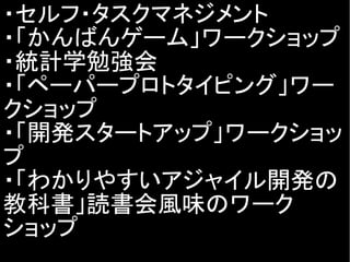 ・セルフ・タスクマネジメント
・「かんばんゲーム」ワークショップ
・統計学勉強会
・「ペーパープロトタイピング」ワー
クショップ
・「開発スタートアップ」ワークショッ
プ
・「わかりやすいアジャイル開発の
教科書」読書会風味のワーク
ショップ
 