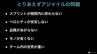 ●  スプリントが期間内に終わらない
●  ベロシティが安定しない
●  品質があがらない
●  モノが良くない
●  チーム内の空気が重い
とりあえずアジャイルの問題
 