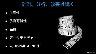 計測、分析、改善は続く
●  生産性
●  予測可能性
●  品質
●  アーキテクチャ
●  人（KPML & PDP）
 