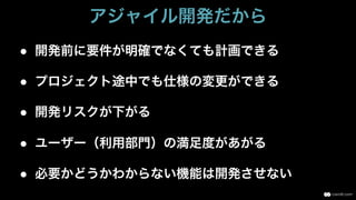 ●  開発前に要件が明確でなくても計画できる
●  プロジェクト途中でも仕様の変更ができる
●  開発リスクが下がる
●  ユーザー（利用部門）の満足度があがる
●  必要かどうかわからない機能は開発させない
アジャイル開発だから
 
