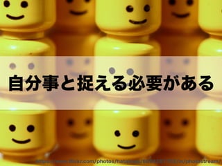 自分事と捉える必要がある
https://www.ﬂickr.com/photos/hatalmas/6094281702/in/photostream/
 