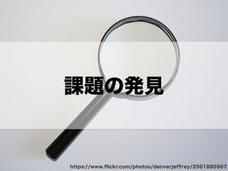 https://www.ﬂickr.com/photos/denverjeffrey/2561885967
課題の発見
 