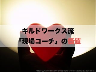 ギルドワークス流
「現場コーチ」の価値
https://www.ﬂickr.com/photos/wolfsoul/2202358527
 