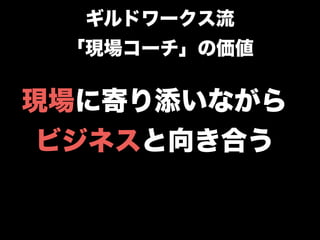 現場に寄り添いながら
ビジネスと向き合う
ギルドワークス流
「現場コーチ」の価値
 