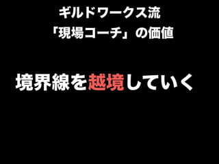 境界線を越境していく
ギルドワークス流
「現場コーチ」の価値
 