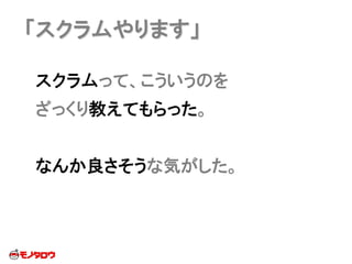 「スクラムやります」
スクラムって、こういうのを
ざっくり教えてもらった。
なんか良さそうな気がした。
 