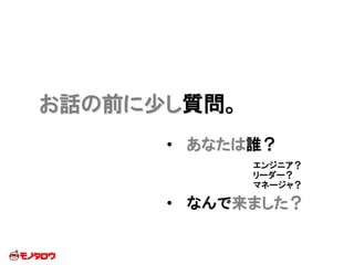 お話の前に少し質問。
• あなたは誰？
• なんで来ました？
エンジニア？
リーダー？
マネージャ？
 