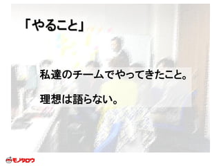 「やること」
私達のチームでやってきたこと。
理想は語らない。
 