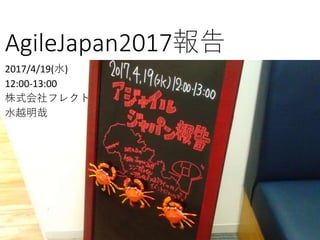 AgileJapan2017報告
2017/4/19(水)
12:00-13:00
株式会社フレクト
水越明哉
 