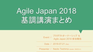 Agile Japan 2018
基調講演まとめ
Event /
プロダクトオーナーシップ ＆
Agile Japan 2018 参加報告
Date / 2018-07-21 (Sat)
Presenter / Naoto Teshima (tosite / まおちゃ)
 