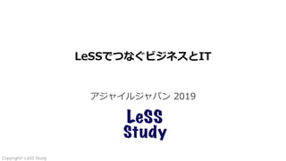 Copyright© LeSS Study
LeSSでつなぐビジネスとIT
アジャイルジャパン 2019
 