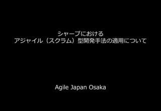 シャープにおける
アジャイル（スクラム）型開発手法の適用について
Agile Japan Osaka
 