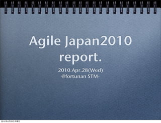 Agile Japan2010
                     report.
                    2010.Apr.28(Wed)
                     @fortunan STM-




2010   4   29
 