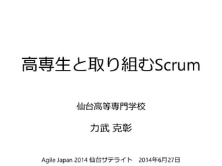 高専生と取り組むScrum
仙台高等専門学校
力武 克彰
Agile Japan 2014 仙台サテライト 2014年6月27日
 