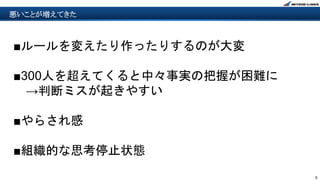 9
悪いことが増えてきた
■ルールを変えたり作ったりするのが大変
■300人を超えてくると中々事実の把握が困難に
→判断ミスが起きやすい
■やらされ感
■組織的な思考停止状態
 