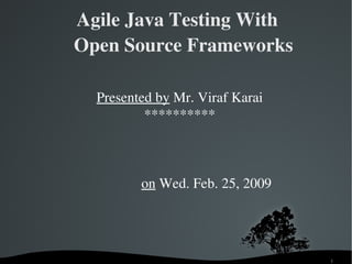 Agile Java Testing With 
    Open Source Frameworks

      Presented by Mr. Viraf Karai
              **********



                    on Wed. Feb. 25, 2009




                                            1
 