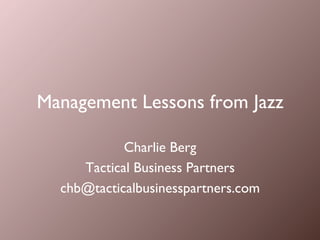 Management Lessons from Jazz
Charlie Berg
Tactical Business Partners
chb@tacticalbusinesspartners.com
 