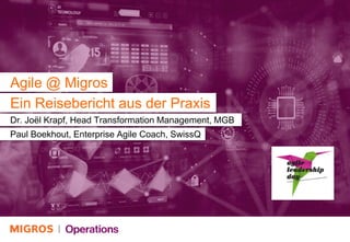 Agile @ Migros
Dr. Joël Krapf, Head Transformation Management, MGB
Paul Boekhout, Enterprise Agile Coach, SwissQ
Ein Reisebericht aus der Praxis
 